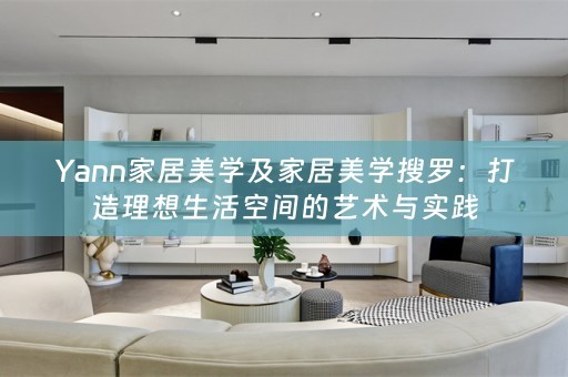 Yann家居美学及家居美学搜罗：打造理想生活空间的艺术与实践