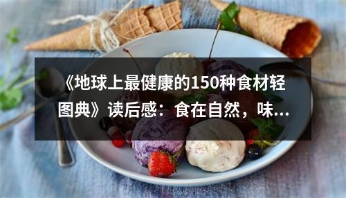 《地球上最健康的150种食材轻图典》读后感：食在自然，味蕾绽放 (800字)
