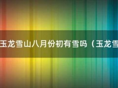 玉龙雪山八月份初有雪吗（玉龙雪山八月份温度大概多少度）