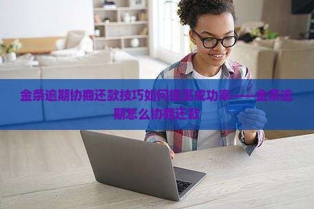 金条逾期协商还款技巧如何提高成功率——金条逾期怎么协商还款