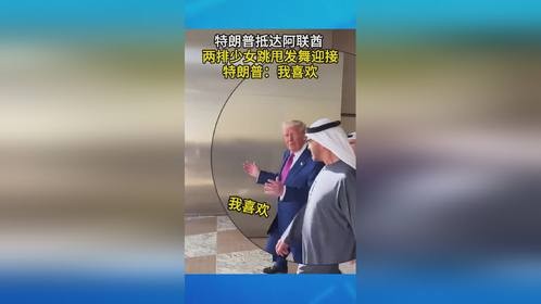特朗普抵达阿联酋 两排少女跳甩发舞迎接 特朗普：我喜欢