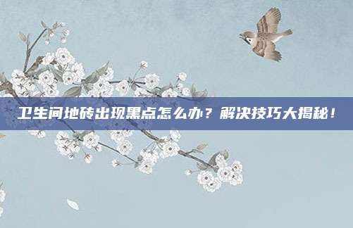 卫生间地砖出现黑点怎么办?解决技巧大揭秘!