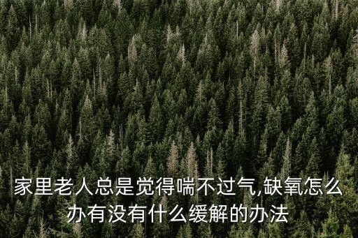 家里老人总是觉得喘不过气,缺氧怎么办有没有什么缓解的办法