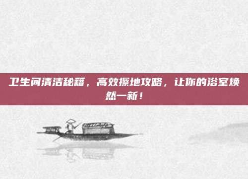 卫生间清洁秘籍,高效擦地攻略,让你的浴室焕然一新!