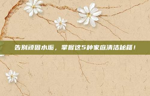 告别顽固水垢,掌握这5种家庭清洁秘籍!