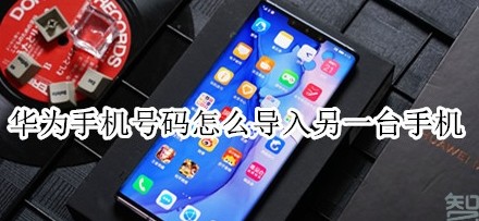 华为手机怎么把号码导入另一台手机?将旧手机资料转到新手机方法介绍