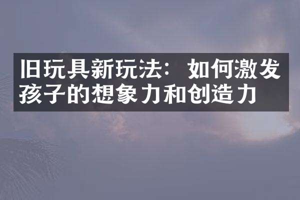 旧玩具新玩法：如何激发孩子的想象力和创造力