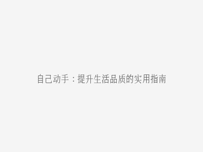 自己动手:提升生活品质的实用指南