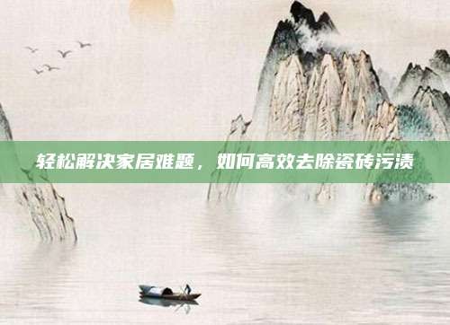 轻松解决家居难题,如何高效去除瓷砖污渍