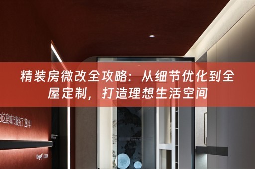 精装房微改全攻略：从细节优化到全屋定制，打造理想生活空间