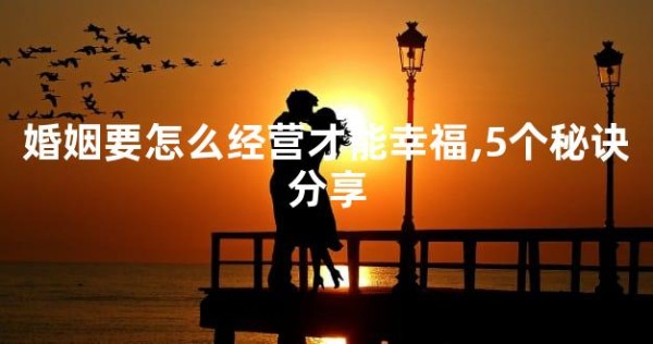 婚姻要怎么经营才能幸福,5个秘诀分享