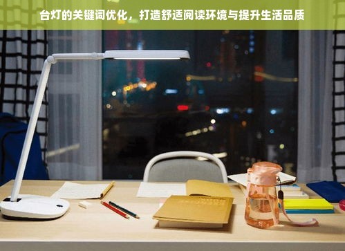 台灯的关键词优化，打造舒适阅读环境与提升生活品质