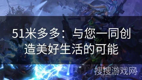 51米多多：与您一同创造美好生活的可能