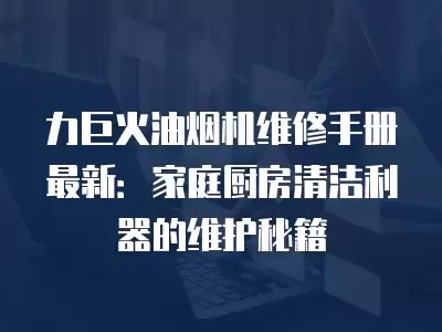 力巨火油烟机维修手册最新：家庭厨房清洁利器的维护秘籍