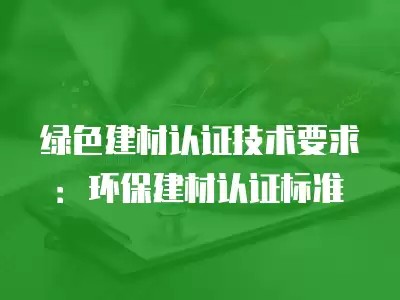绿色建材认证技术要求：环保建材认证标准