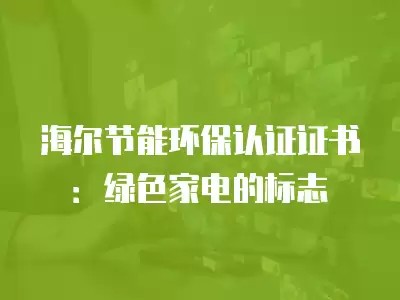 海尔节能环保认证证书：绿色家电的标志