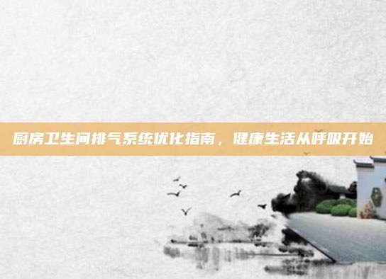厨房卫生间排气系统优化指南,健康生活从呼吸开始
