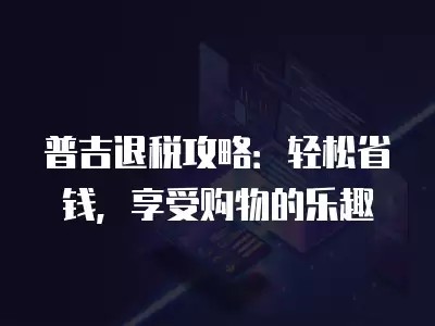 普吉退税攻略：轻松省钱，享受购物的乐趣