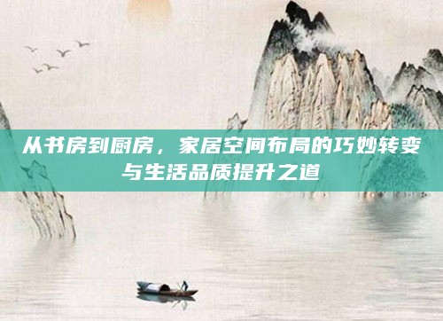 从书房到厨房,家居空间布局的巧妙转变与生活品质提升之道