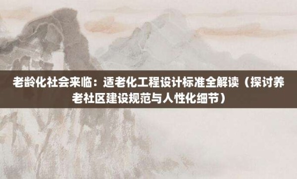 老龄化社会来临:适老化工程设计标准全解读(探讨养老社区建设规范与人性化细节)