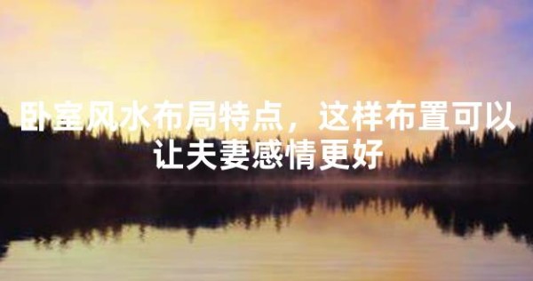 卧室风水布局特点，这样布置可以让夫妻感情更好