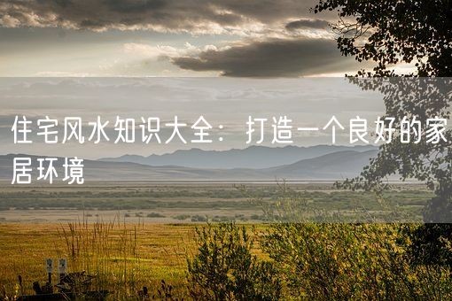住宅风水知识大全：打造一个良好的家居环境(图1)
