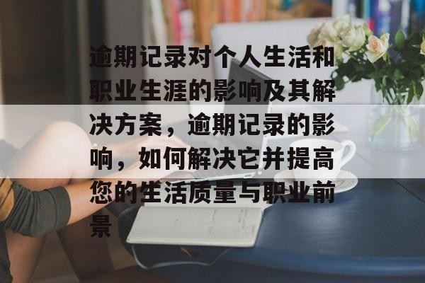 逾期记录对个人生活和职业生涯的影响及其解决方案，逾期记录的影响，如何解决它并提高您的生活质量与职业前景