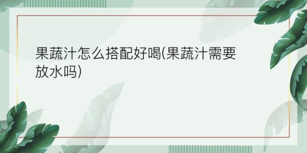 果蔬汁怎么搭配好喝(果蔬汁需要放水吗)