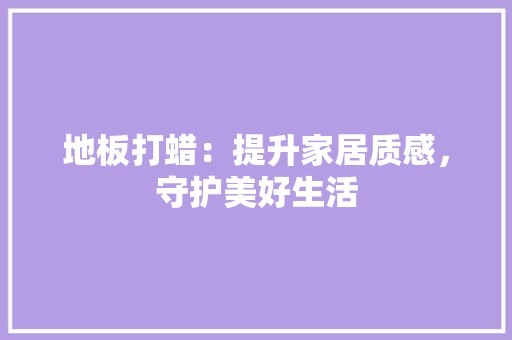 地板打蜡：提升家居质感，守护美好生活 现代风格装饰