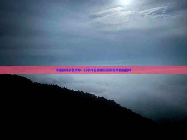 海南旅游必备清单：行李打包指南及实用携带物品推荐