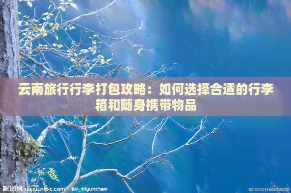 云南旅行行李打包攻略：如何选择合适的行李箱和随身携带物品