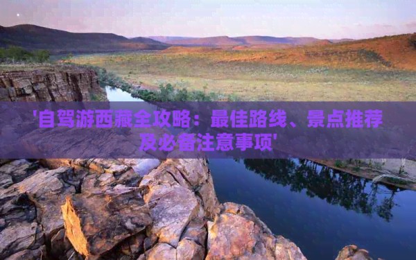 '自驾游 全攻略：更佳路线、景点推荐及必备注意事项'