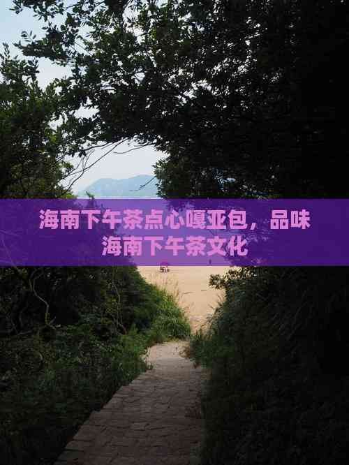 海南下午茶点心嘎亚包，品味海南下午茶文化