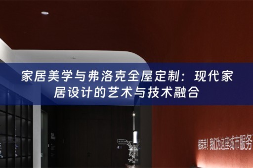 家居美学与弗洛克全屋定制：现代家居设计的艺术与技术融合