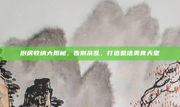 厨房收纳大揭秘,告别杂乱,打造整洁美食天堂