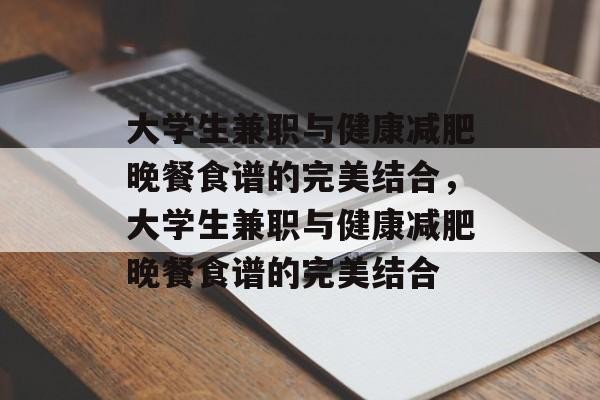 大学生兼职与健康减肥晚餐食谱的完美结合，大学生兼职与健康减肥晚餐食谱的完美结合