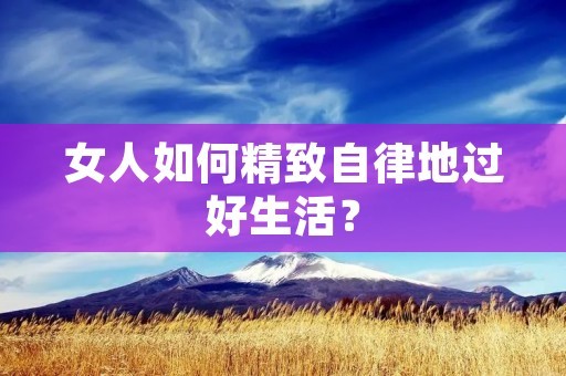 女人如何精致自律地过好生活？
