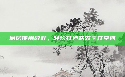厨房使用教程,轻松打造高效烹饪空间