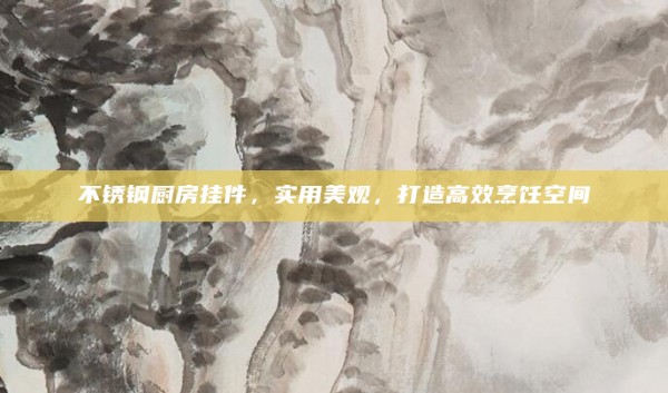 不锈钢厨房挂件,实用美观,打造高效烹饪空间