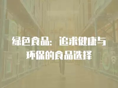 绿色食品：追求健康与环保的食品选择
