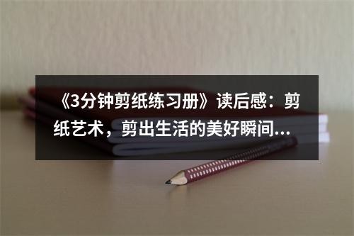 《3分钟剪纸练习册》读后感：剪纸艺术，剪出生活的美好瞬间 (900字)