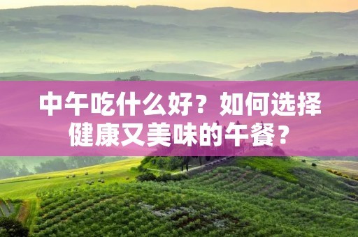 中午吃什么好？如何选择健康又美味的午餐？
