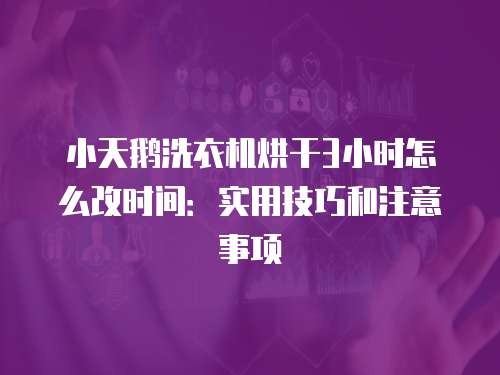 小天鹅洗衣机烘干3小时怎么改时间：实用技巧和注意事项