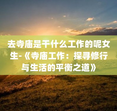 2去寺庙是干什么工作的呢女生-《寺庙工作:探寻修行与生活的平衡之道》