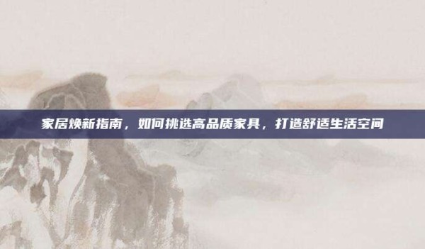 家居焕新指南,如何挑选高品质家具,打造舒适生活空间