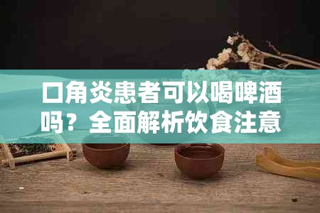口角炎患者可以喝啤吗？全面解析饮食注意事项与护理建议