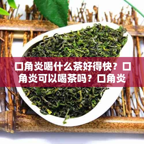 口角炎喝什么茶好得快？口角炎可以喝茶吗？口角炎喝什么汤？喝水有用吗？