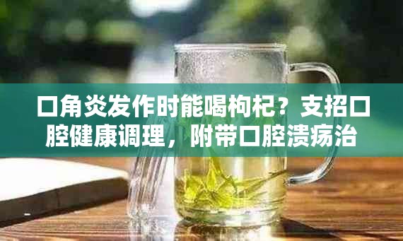 口角炎发作时能喝枸杞？支招口腔健康调理，附带口腔溃疡治疗建议