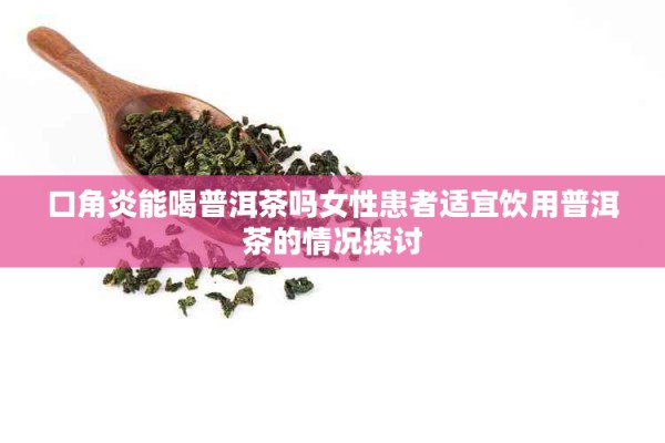 口角炎能喝普洱茶吗女性患者适宜饮用普洱茶的情况探讨