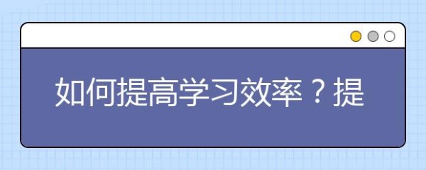 如何提高学习效率？提高学习效率的实用技巧